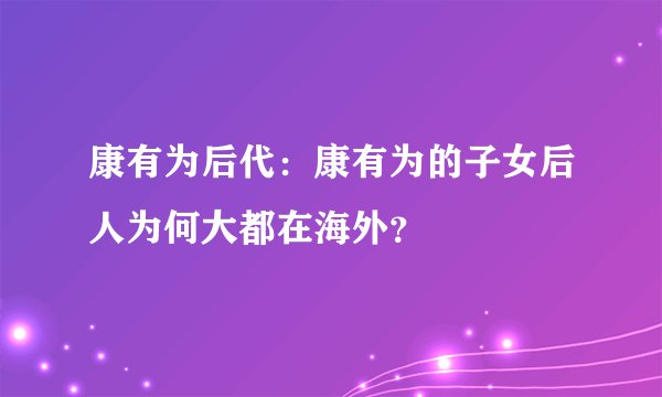 康有为后代:康有为的子女后人为何大都在海外?