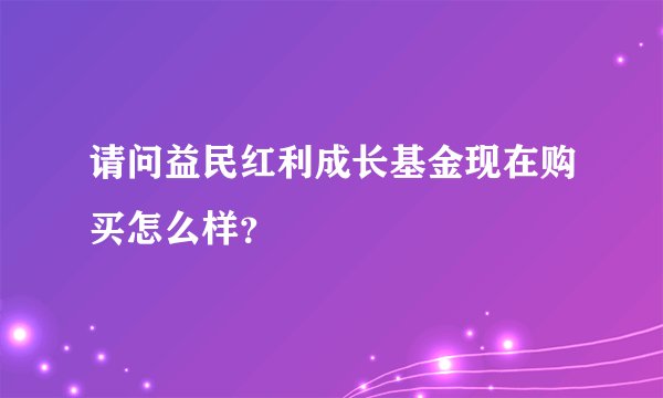 请问益民红利成长基金现在购买怎么样?