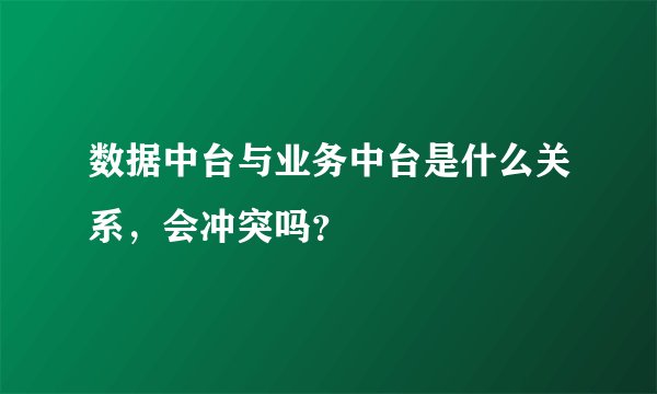 数据中台与业务中台是什么关系,会冲突吗?