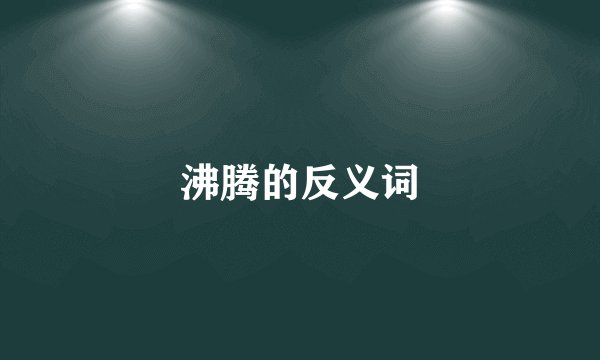 沸腾的反义词