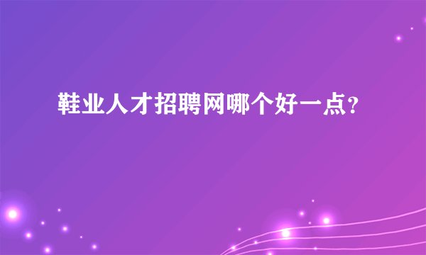 鞋业人才招聘网哪个好一点？