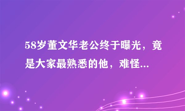 58岁董文华老公终于曝光,竟是大家最熟悉的他,难怪这么低调!