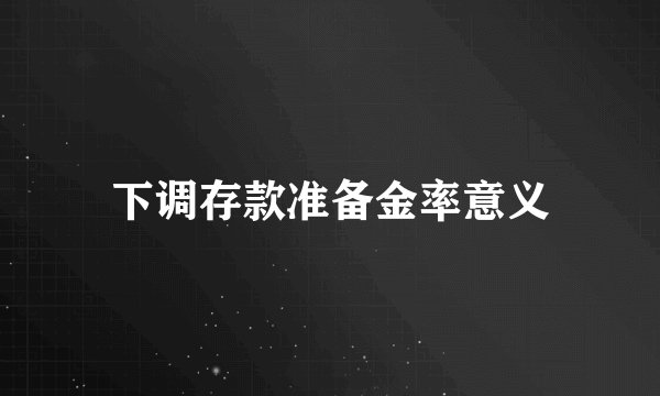 下调存款准备金率意义