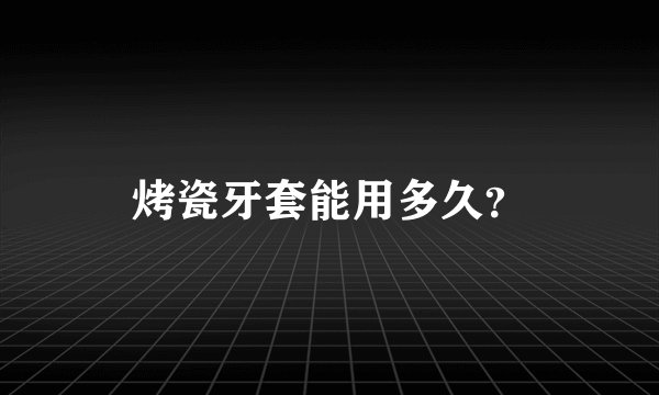 烤瓷牙套能用多久？