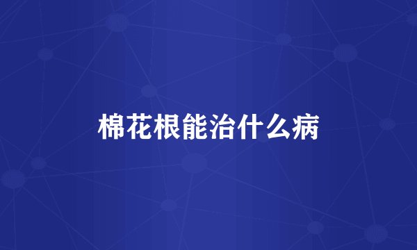 棉花根能治什么病