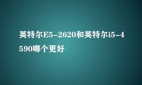 英特尔E5-2620和英特尔i5-4590哪个更好