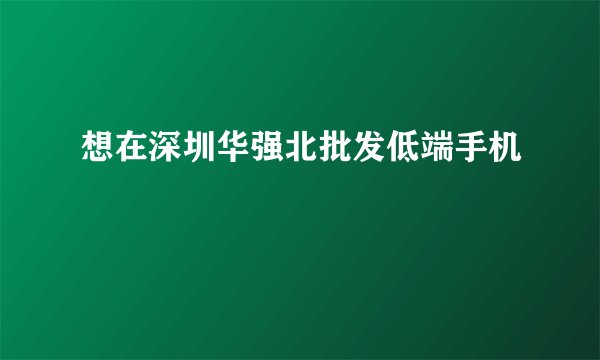 想在深圳华强北批发低端手机