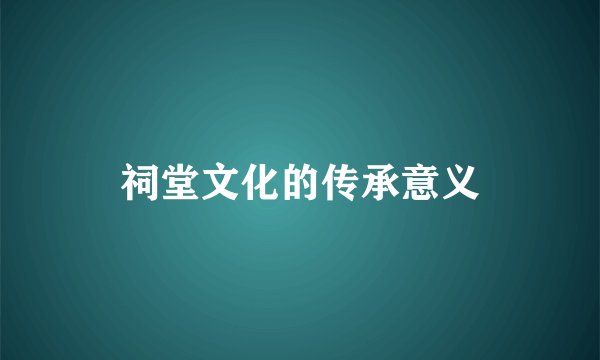 祠堂文化的传承意义