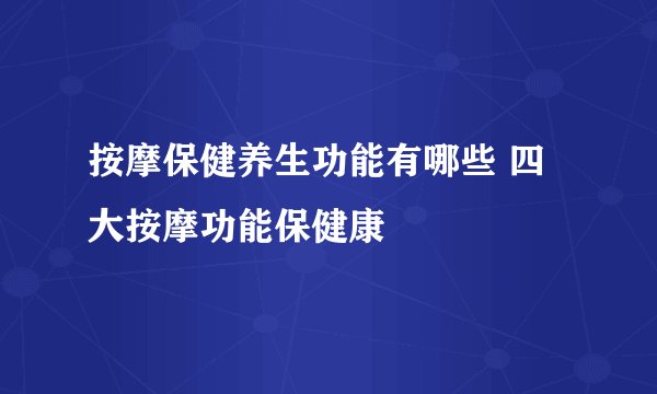 按摩保健养生功能有哪些 四大按摩功能保健康