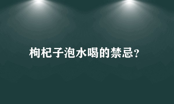 枸杞子泡水喝的禁忌？
