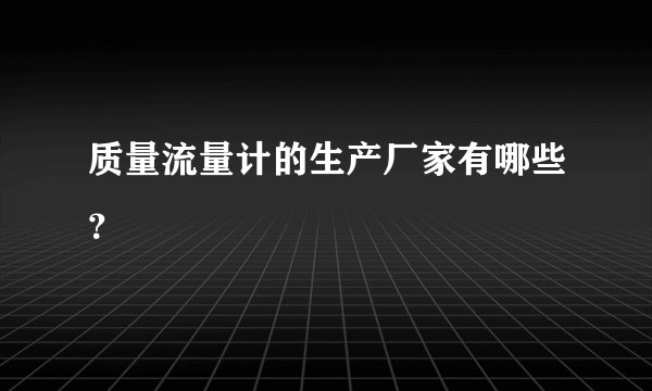 质量流量计的生产厂家有哪些？