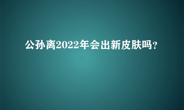 公孙离2022年会出新皮肤吗？