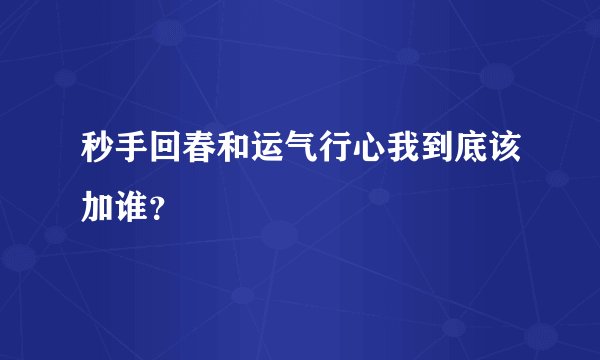秒手回春和运气行心我到底该加谁?