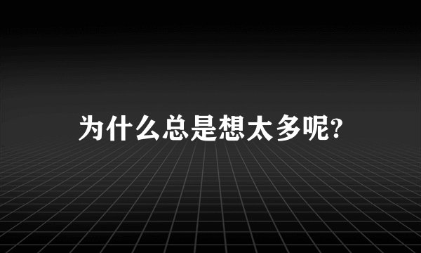 为什么总是想太多呢?