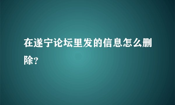 在遂宁论坛里发的信息怎么删除？