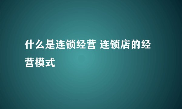 什么是连锁经营 连锁店的经营模式