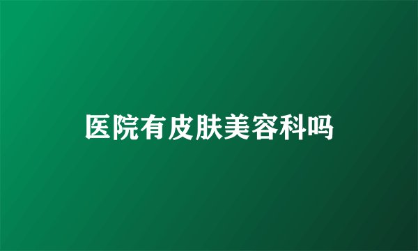 医院有皮肤美容科吗