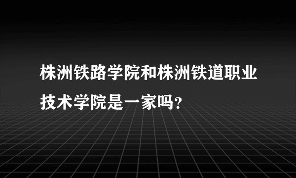 株洲铁路学院和株洲铁道职业技术学院是一家吗？