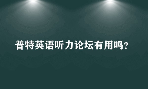 普特英语听力论坛有用吗？