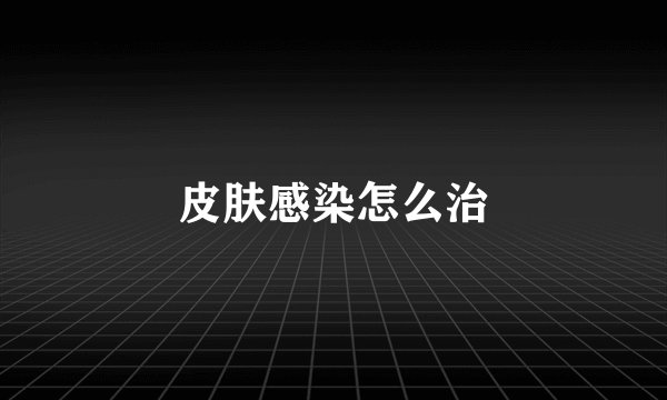皮肤感染怎么治