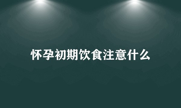怀孕初期饮食注意什么