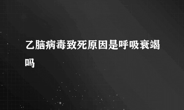 乙脑病毒致死原因是呼吸衰竭吗