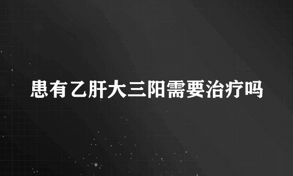 患有乙肝大三阳需要治疗吗