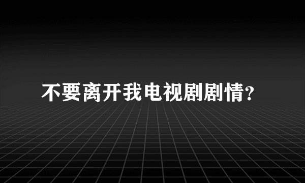 不要离开我电视剧剧情？