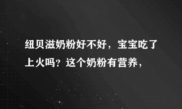 纽贝滋奶粉好不好，宝宝吃了上火吗？这个奶粉有营养，