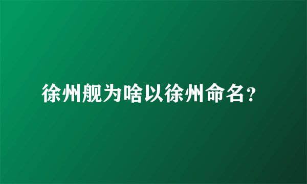 徐州舰为啥以徐州命名？