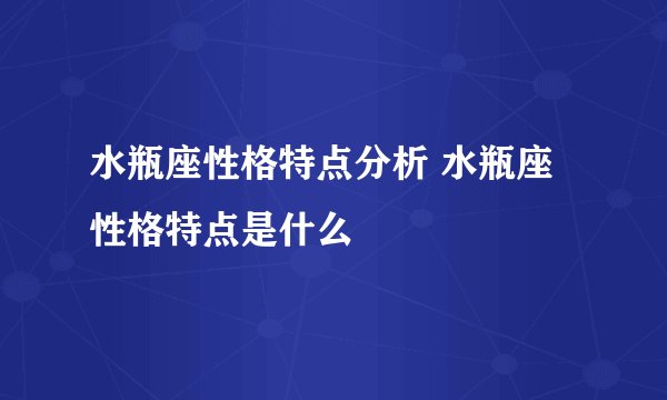 水瓶座性格特点分析 水瓶座性格特点是什么