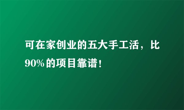 可在家创业的五大手工活，比90%的项目靠谱！
