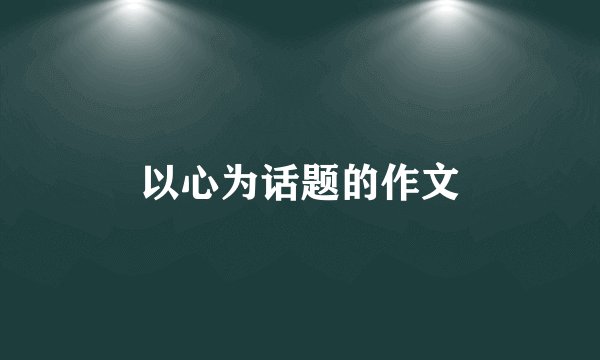 以心为话题的作文
