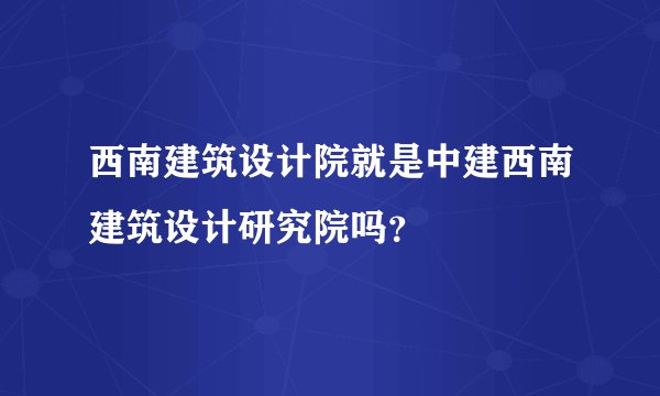 西南建筑设计院就是中建西南建筑设计研究院吗？