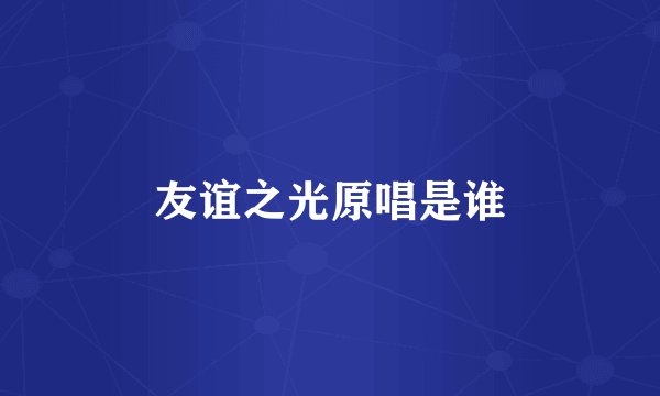 友谊之光原唱是谁