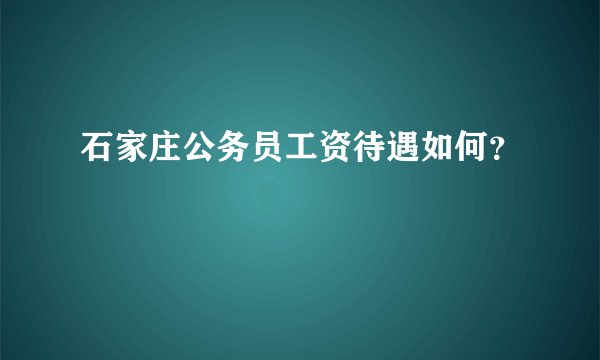 石家庄公务员工资待遇如何？