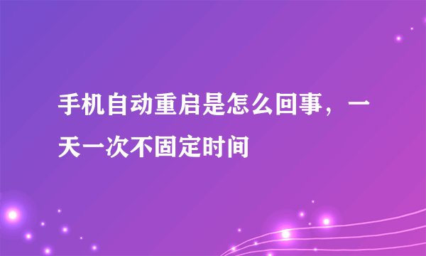 手机自动重启是怎么回事,一天一次不固定时间