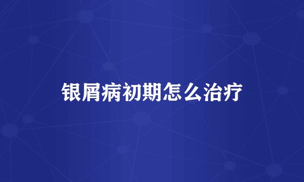 银屑病初期怎么治疗