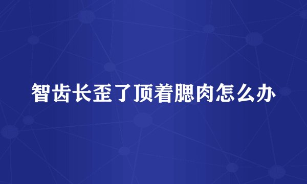 智齿长歪了顶着腮肉怎么办
