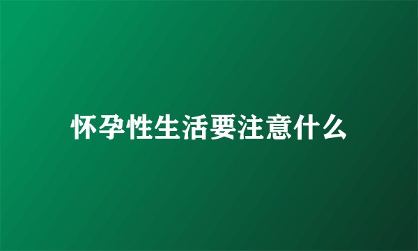 怀孕性生活要注意什么