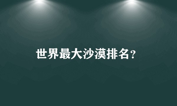 世界最大沙漠排名？