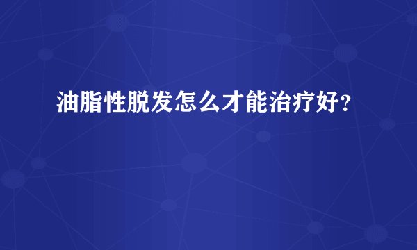 油脂性脱发怎么才能治疗好？