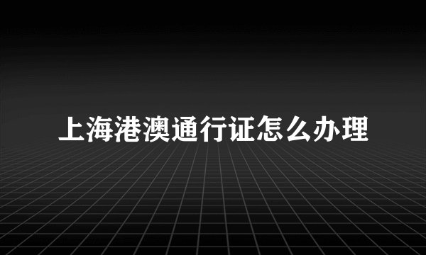 上海港澳通行证怎么办理