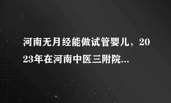 河南无月经能做试管婴儿，2023年在河南中医三附院做一次试管成功率高吗