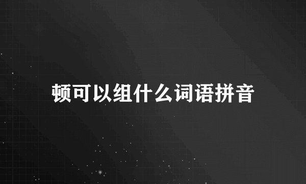 顿可以组什么词语拼音