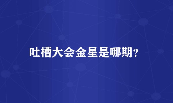 吐槽大会金星是哪期?