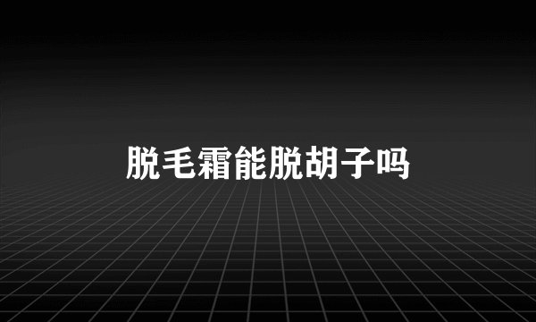 脱毛霜能脱胡子吗