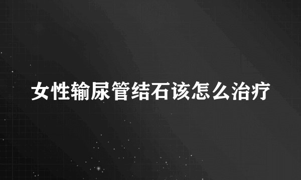 女性输尿管结石该怎么治疗