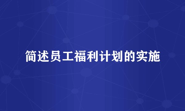 简述员工福利计划的实施