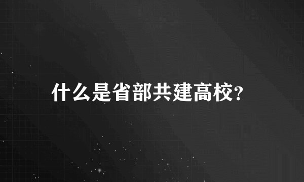 什么是省部共建高校？